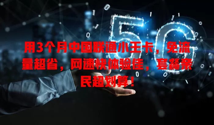 用3个月中国联通小王卡,免流量超省,网速快体验佳,套餐亲民超划算!