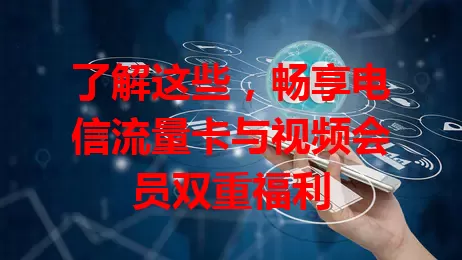 了解这些,畅享电信流量卡与视频会员双重福利