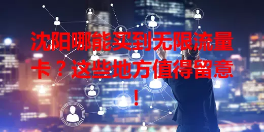 沈阳哪能买到无限流量卡?这些地方值得留意!