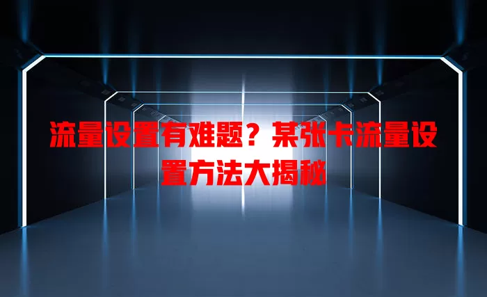 流量设置有难题?某张卡流量设置方法大揭秘