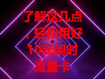 了解这几点,轻松用好10元闲时流量卡