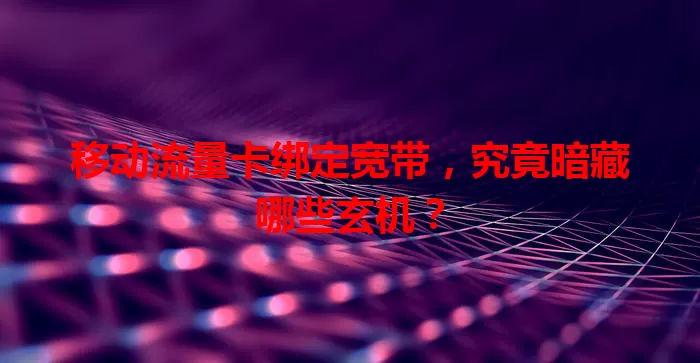 移动流量卡绑定宽带,究竟暗藏哪些玄机?