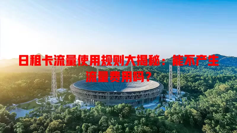 日租卡流量使用规则大揭秘:能不产生流量费用吗?