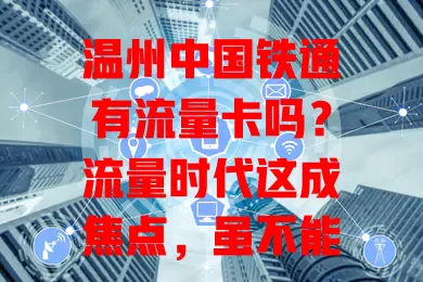 温州中国铁通有流量卡吗?流量时代这成焦点,虽不能确定,但推测可能性大,持续关注业务动态享便捷