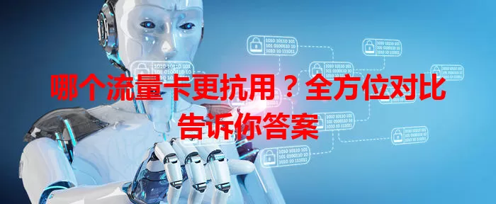 哪个流量卡更抗用?全方位对比告诉你答案