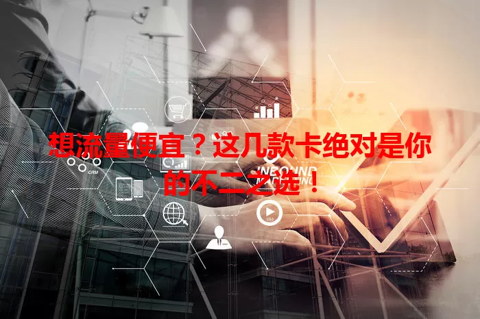 想流量便宜?这几款卡绝对是你的不二之选!