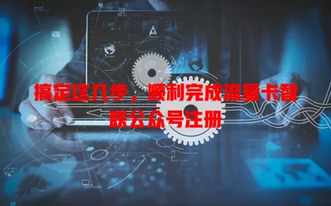 搞定这几步，顺利完成流量卡智联公众号注册