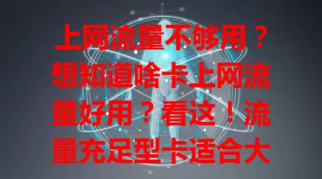 上网流量不够用?想知道啥卡上网流量好用?看这!流量充足型卡适合大户,性价比高卡适合求实惠的,灵活组合卡满足多样需求,选对卡畅享网络,告别流量烦恼
