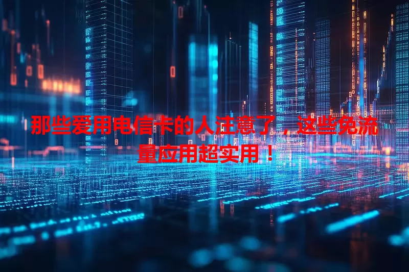 那些爱用电信卡的人注意了,这些免流量应用超实用!