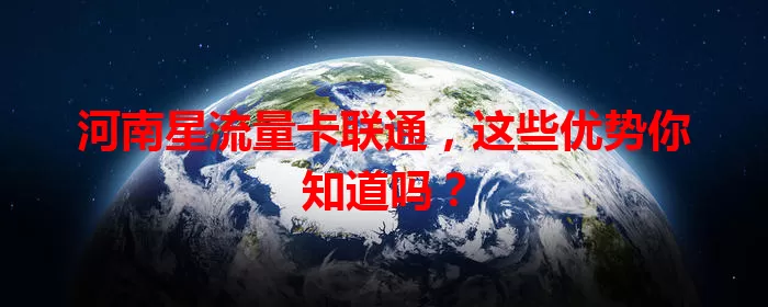 河南星流量卡联通,这些优势你知道吗?
