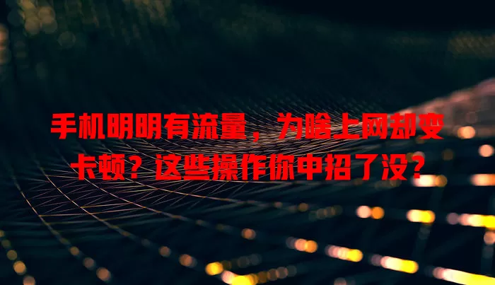 手机明明有流量,为啥上网却变卡顿?这些操作你中招了没?