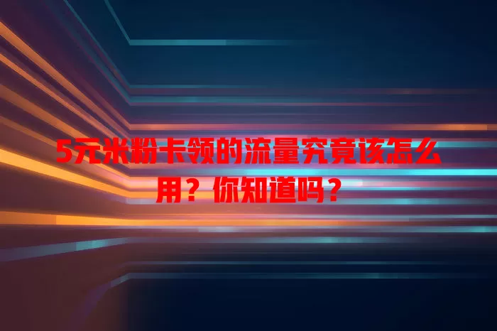 5元米粉卡领的流量究竟该怎么用?你知道吗?