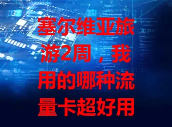 塞尔维亚旅游2周,我用的哪种流量卡超好用?
