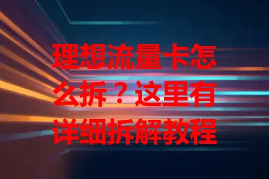 理想流量卡怎么拆?这里有详细拆解教程