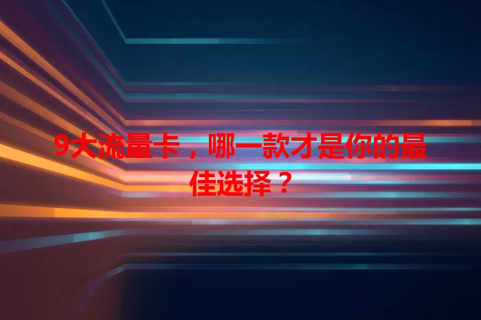 9大流量卡,哪一款才是你的最佳选择?