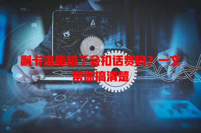 副卡流量超了会扣话费吗?一文帮你搞清楚
