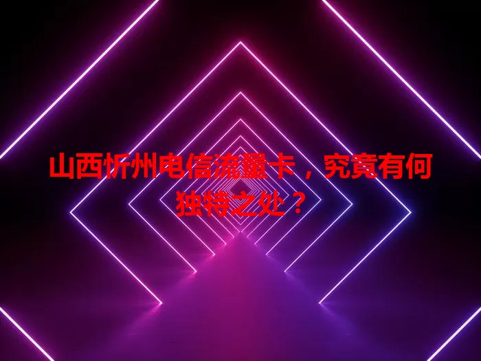 山西忻州电信流量卡,究竟有何独特之处?