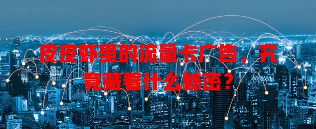 皮皮虾里的流量卡广告,究竟藏着什么秘密?
