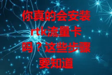 你真的会安装rtk流量卡吗?这些步骤要知道