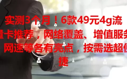 实测3个月！6款49元4g流量卡推荐，网络覆盖、增值服务、网速等各有亮点，按需选超便捷