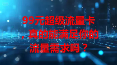 99元超级流量卡,真的能满足你的流量需求吗?