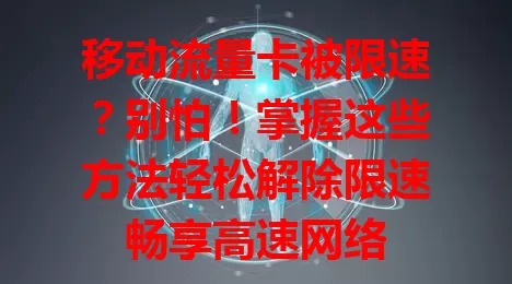 移动流量卡被限速?别怕!掌握这些方法轻松解除限速畅享高速网络