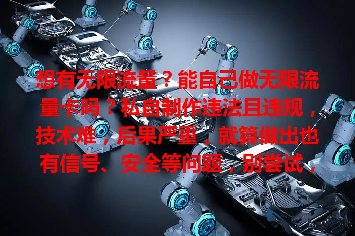 想有无限流量?能自己做无限流量卡吗?私自制作违法且违规,技术难,后果严重,就算做出也有信号、安全等问题,别尝试,应选正规套餐合法用流量享生活