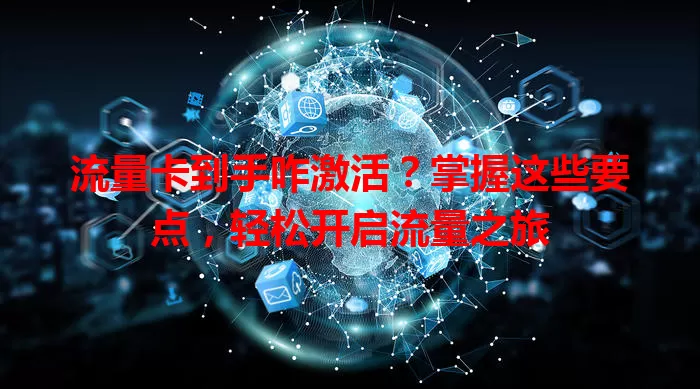 流量卡到手咋激活?掌握这些要点,轻松开启流量之旅