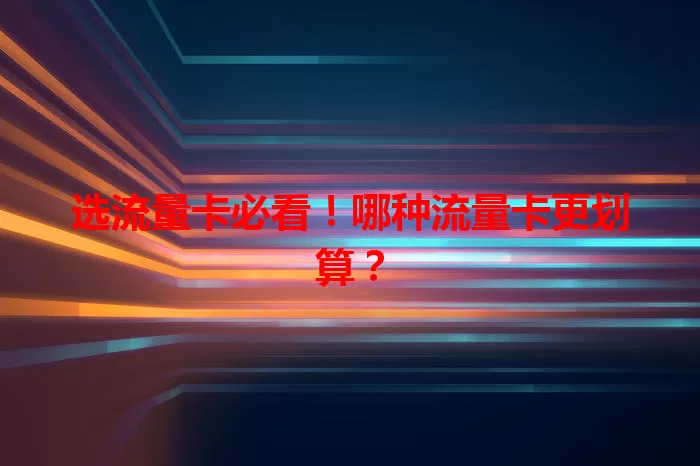 选流量卡必看!哪种流量卡更划算?