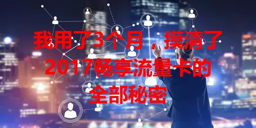 我用了3个月,摸清了2017畅享流量卡的全部秘密