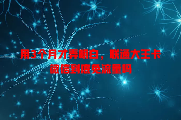 用3个月才弄明白,联通大王卡微信到底免流量吗