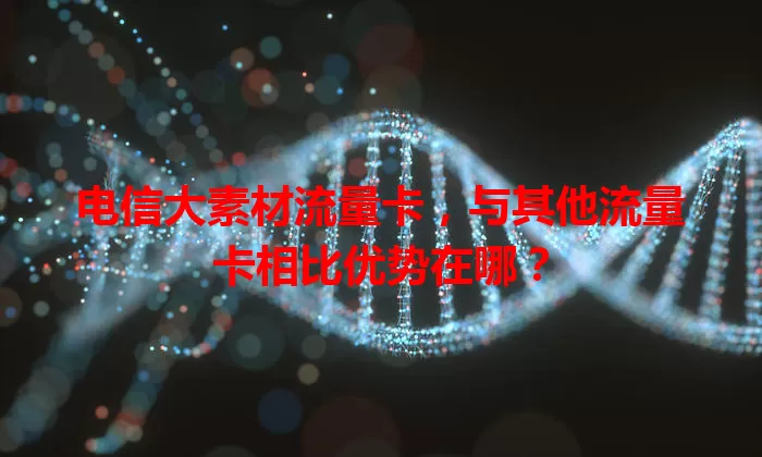 电信大素材流量卡,与其他流量卡相比优势在哪?