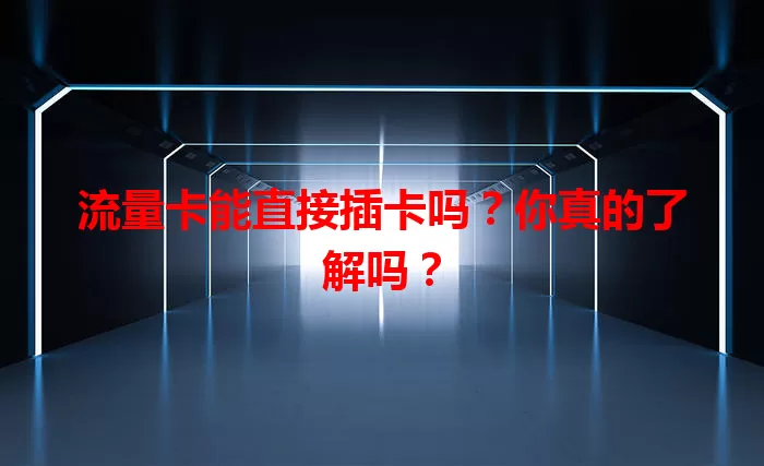 流量卡能直接插卡吗?你真的了解吗?