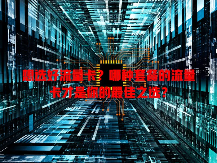 想选好流量卡?哪种套餐的流量卡才是你的最佳之选?