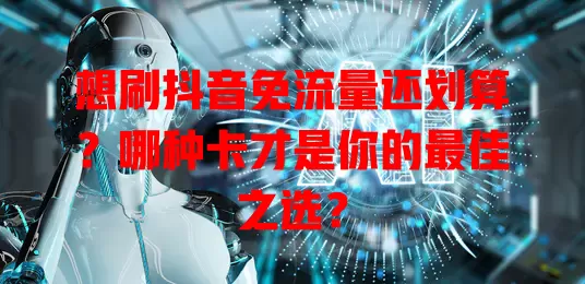 想刷抖音免流量还划算?哪种卡才是你的最佳之选?