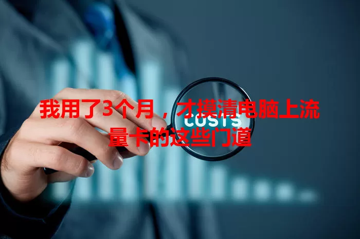 我用了3个月,才摸清电脑上流量卡的这些门道