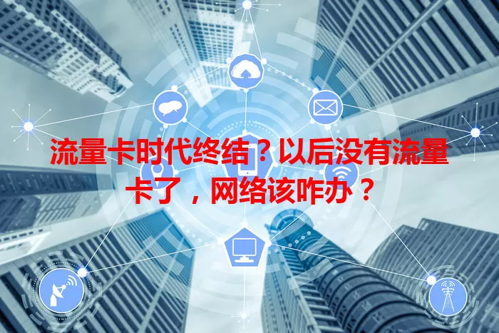 流量卡时代终结?以后没有流量卡了,网络该咋办?