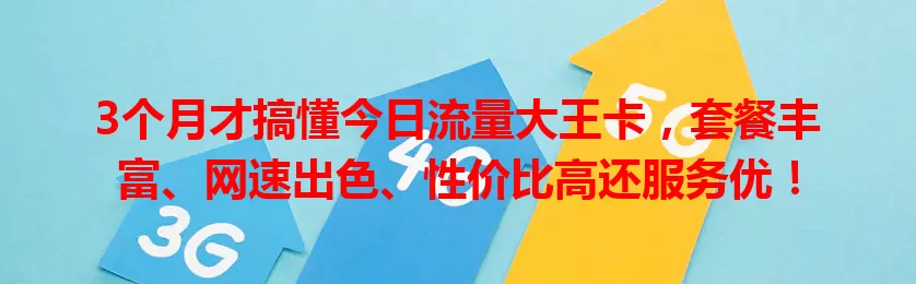 3个月才搞懂今日流量大王卡,套餐丰富、网速出色、性价比高还服务优!