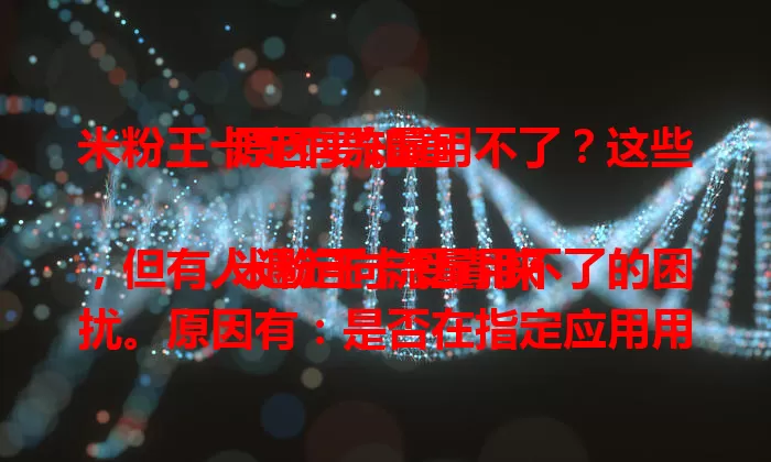 米粉王卡定向流量用不了?这些原因要知道
米粉王卡受青睐,但有人遇定向流量用不了的困扰。原因有:是否在指定应用用流量、网络设置对不对、应用版本旧不旧、定向流量额度是否用完。遇到别慌,检查这些方面可解决