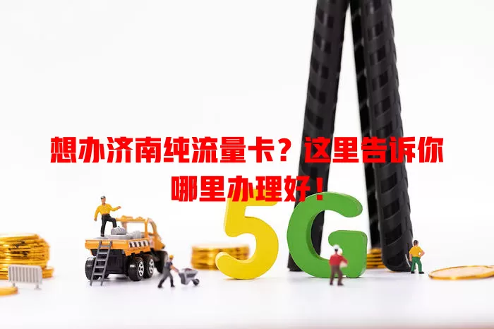 想办济南纯流量卡?这里告诉你哪里办理好!