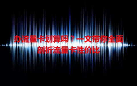 办流量卡划算吗？一文带你全面剖析流量卡性价比