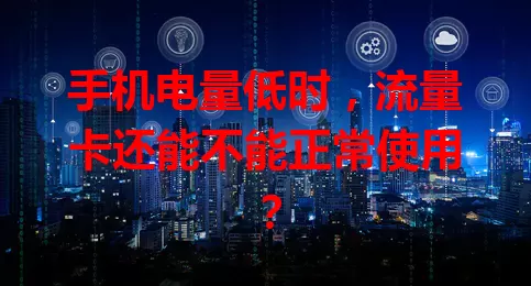 手机电量低时,流量卡还能不能正常使用?