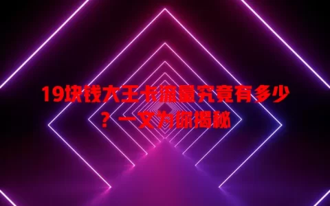 19块钱大王卡流量究竟有多少？一文为你揭秘