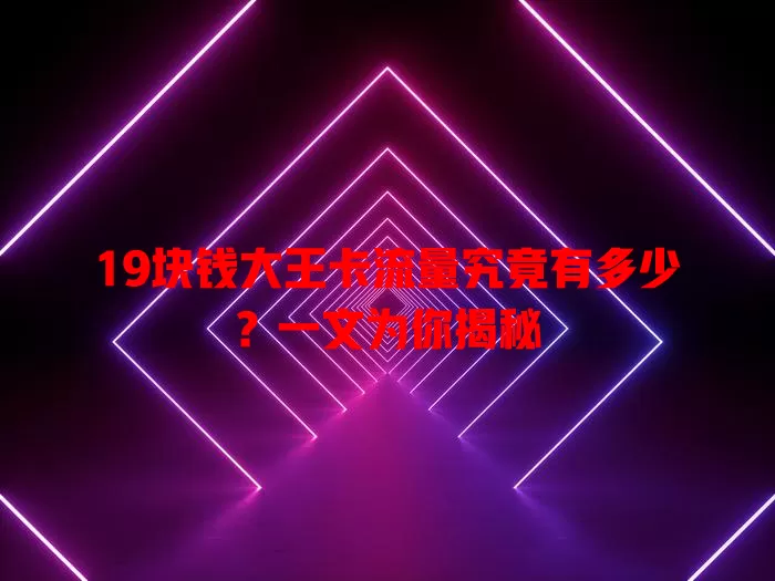 19块钱大王卡流量究竟有多少?一文为你揭秘