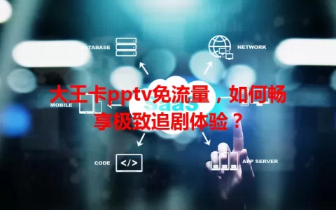 大王卡pptv免流量，如何畅享极致追剧体验？