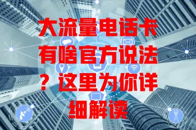 大流量电话卡有啥官方说法?这里为你详细解读