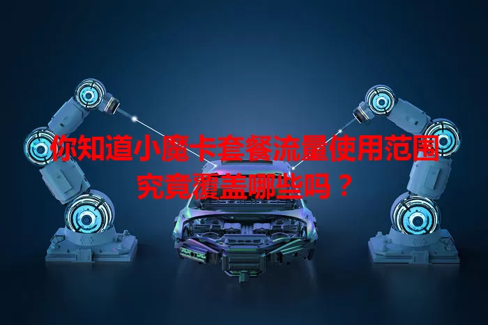 你知道小魔卡套餐流量使用范围究竟覆盖哪些吗?