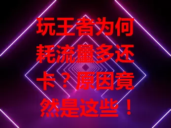 玩王者为何耗流量多还卡?原因竟然是这些!
