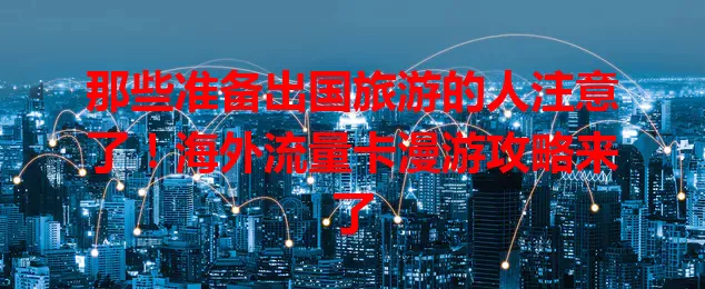那些准备出国旅游的人注意了!海外流量卡漫游攻略来了