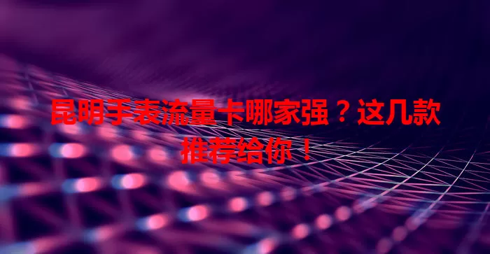 昆明手表流量卡哪家强?这几款推荐给你!